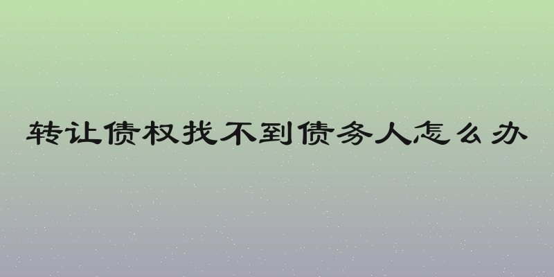 转让债权找不到债务人怎么办
