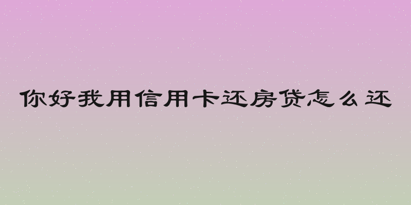 你好我用信用卡还房贷怎么还