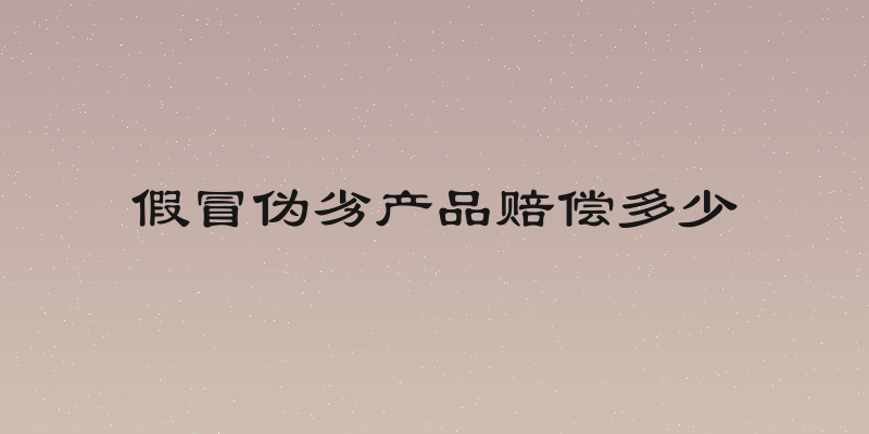 假冒伪劣产品赔偿多少