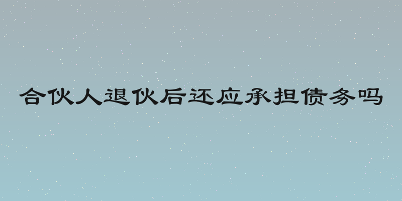 合伙人退伙后还应承担债务吗