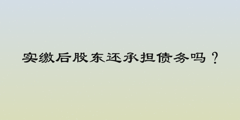 实缴后股东还承担债务吗？