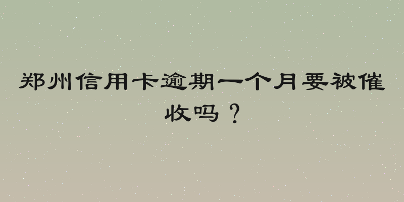 郑州信用卡逾期一个月要被催收吗？