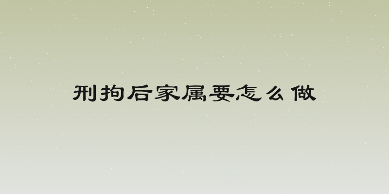 刑拘后家属要怎么做