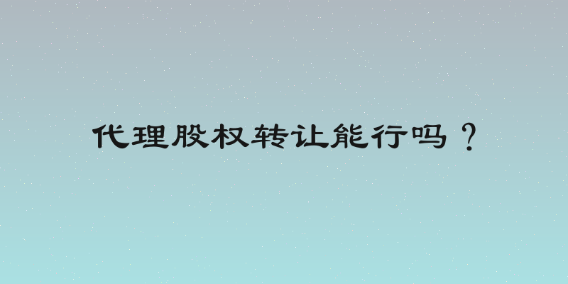 代理股权转让能行吗？