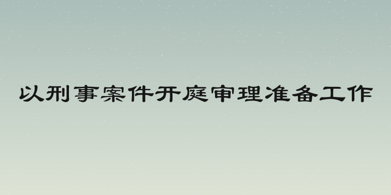 以刑事案件开庭审理准备工作