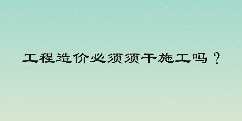 工程造价必须须干施工吗？