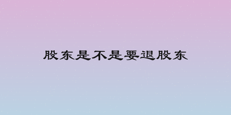 股东是不是要退股东