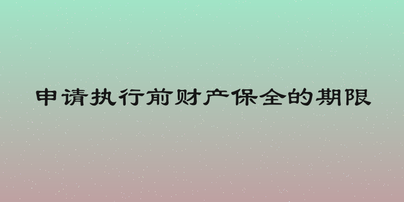 申请执行前财产保全的期限