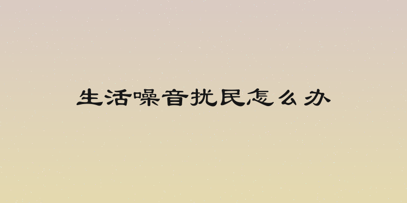 生活噪音扰民怎么办
