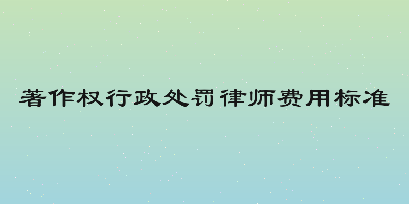 著作权行政处罚律师费用标准