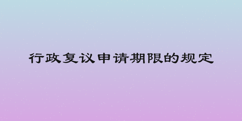 行政复议申请期限的规定