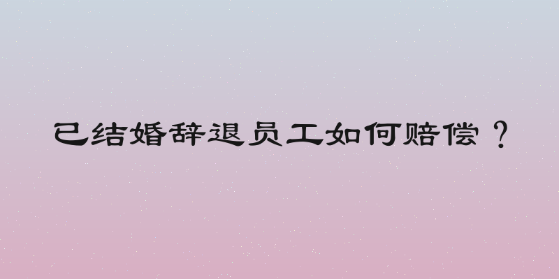 已结婚辞退员工如何赔偿？