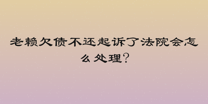 老赖欠债不还起诉了法院会怎么处理?