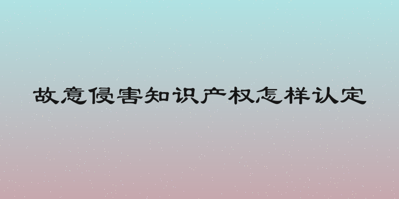 故意侵害知识产权怎样认定