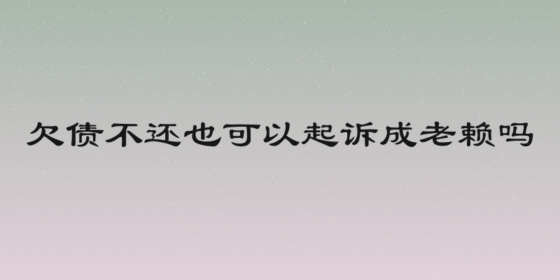 欠债不还也可以起诉成老赖吗