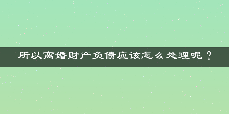 所以离婚财产负债应该怎么处理呢？