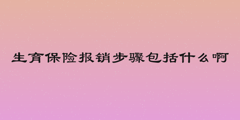 生育保险报销步骤包括什么啊