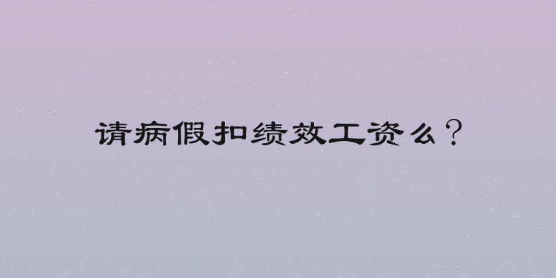请病假扣绩效工资么?