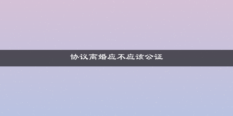 协议离婚应不应该公证