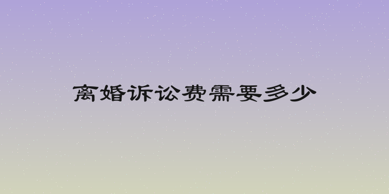 离婚诉讼费需要多少