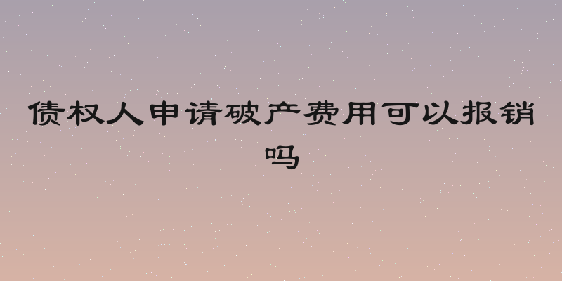 债权人申请破产费用可以报销吗