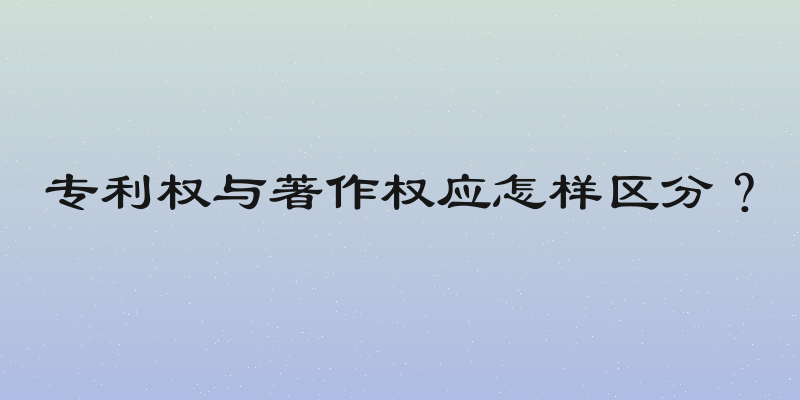 专利权与著作权应怎样区分？