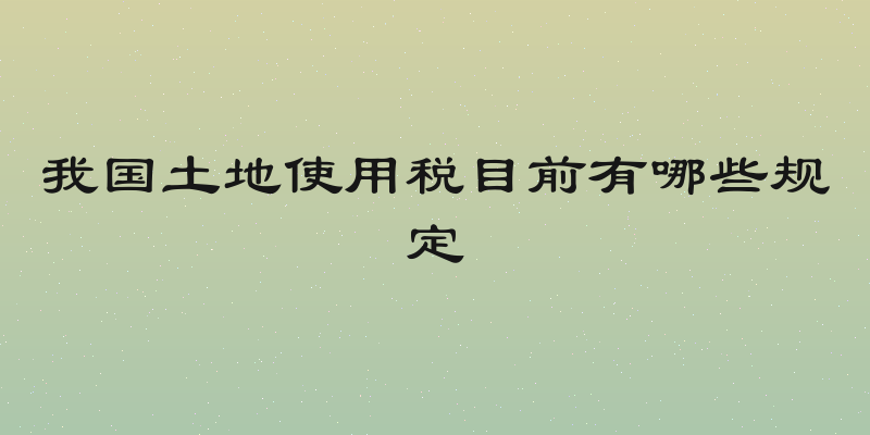 我国土地使用税目前有哪些规定
