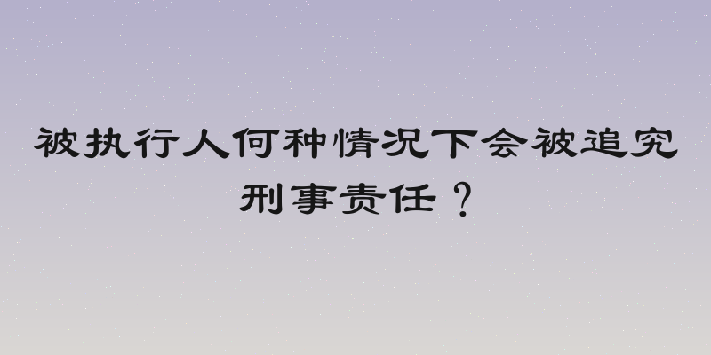 被执行人何种情况下会被追究刑事责任？
