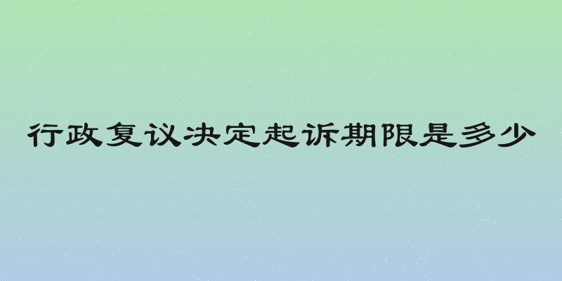 行政复议决定起诉期限是多少
