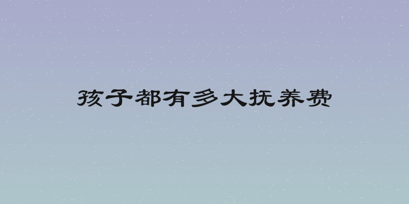 孩子都有多大抚养费