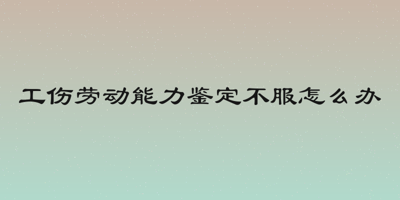 工伤劳动能力鉴定不服怎么办