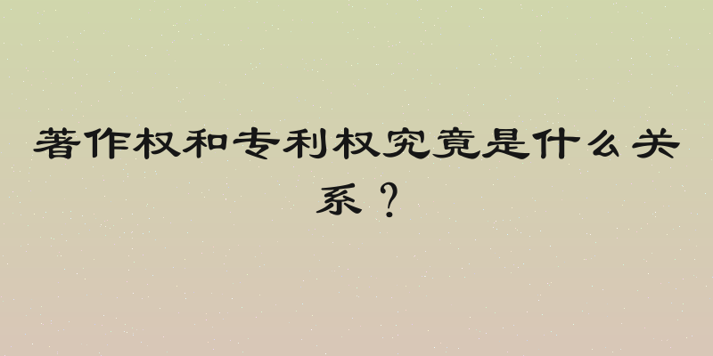 著作权和专利权究竟是什么关系？