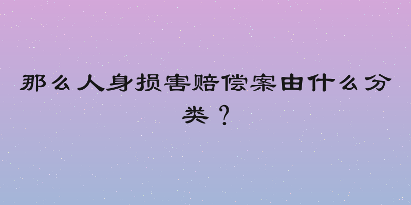 那么人身损害赔偿案由什么分类？