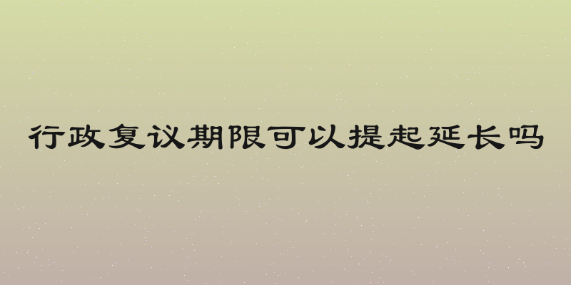 行政复议期限可以提起延长吗