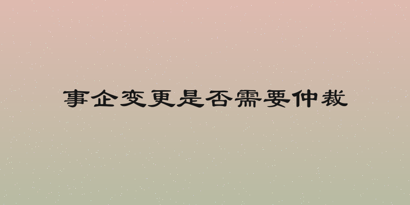 事企变更是否需要仲裁