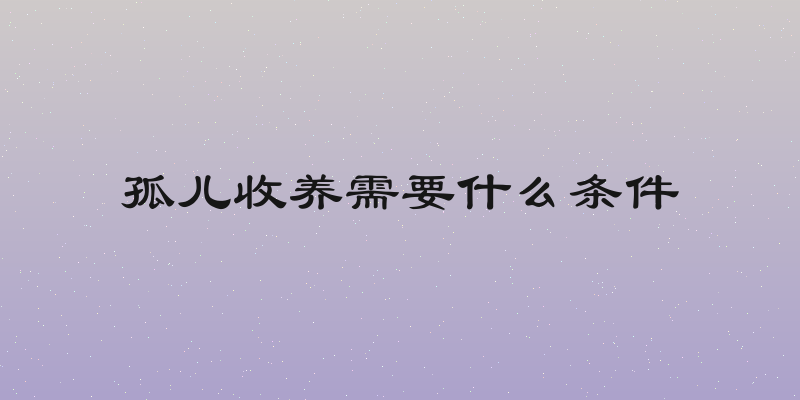 孤儿收养需要什么条件