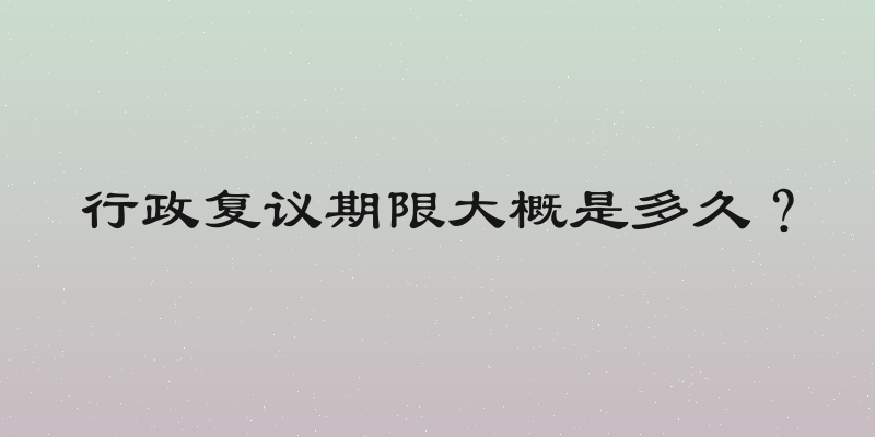 行政复议期限大概是多久？