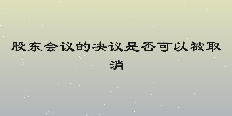 股东会议的决议是否可以被取消