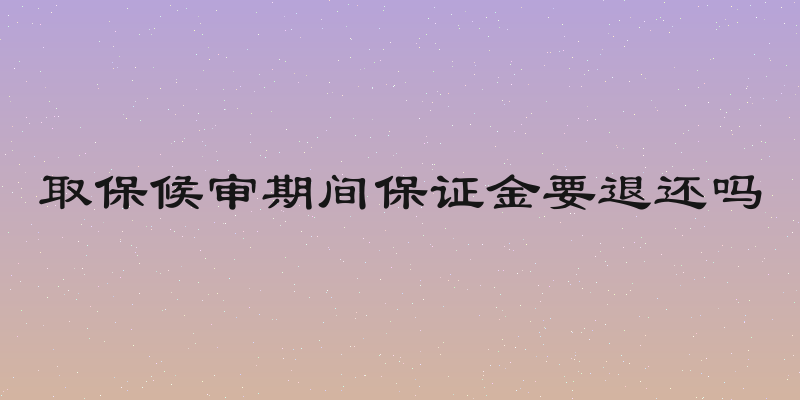 取保候审期间保证金要退还吗
