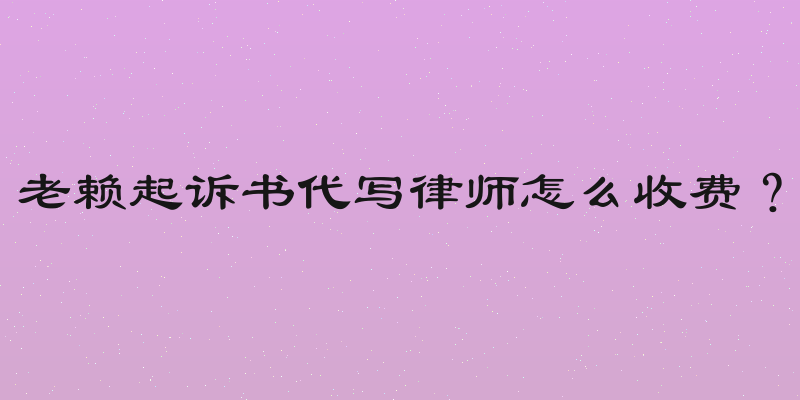 老赖起诉书代写律师怎么收费？