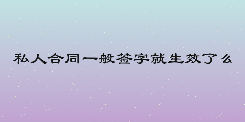 私人合同一般签字就生效了么