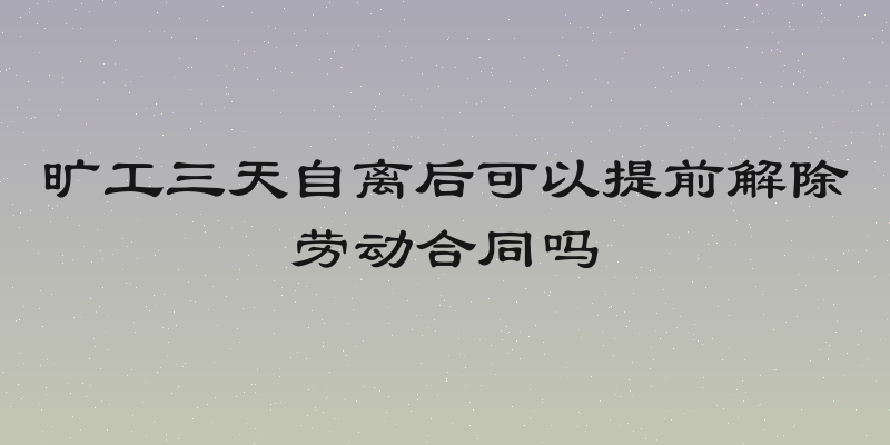 旷工三天自离后可以提前解除劳动合同吗