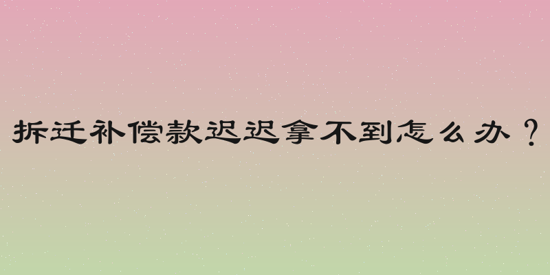 拆迁补偿款迟迟拿不到怎么办？