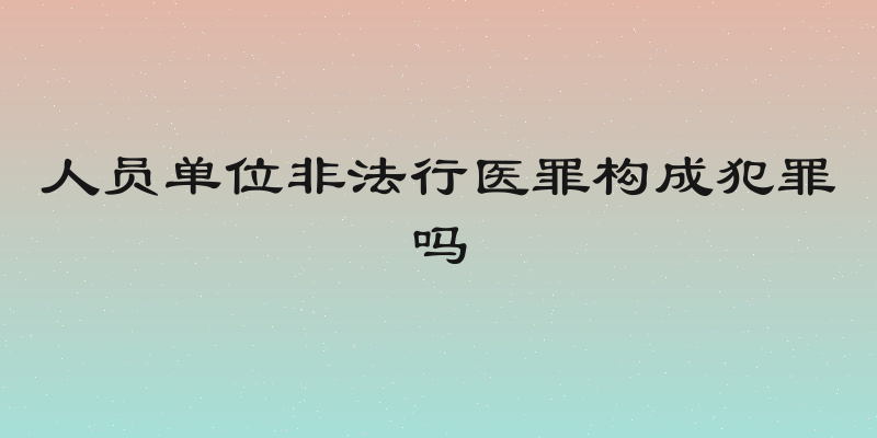 人员单位非法行医罪构成犯罪吗