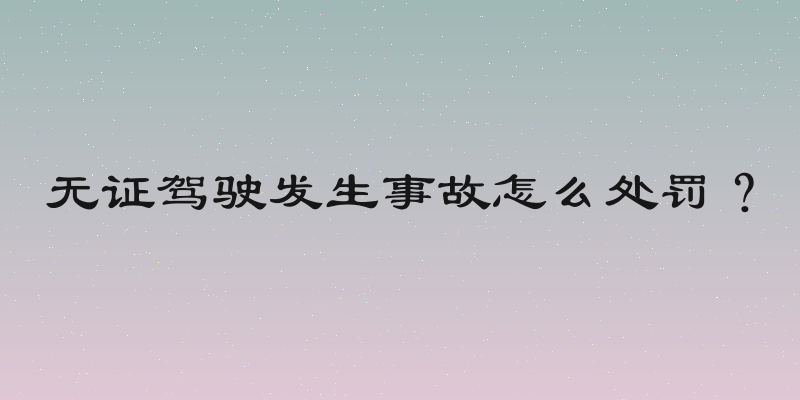 无证驾驶发生事故怎么处罚？