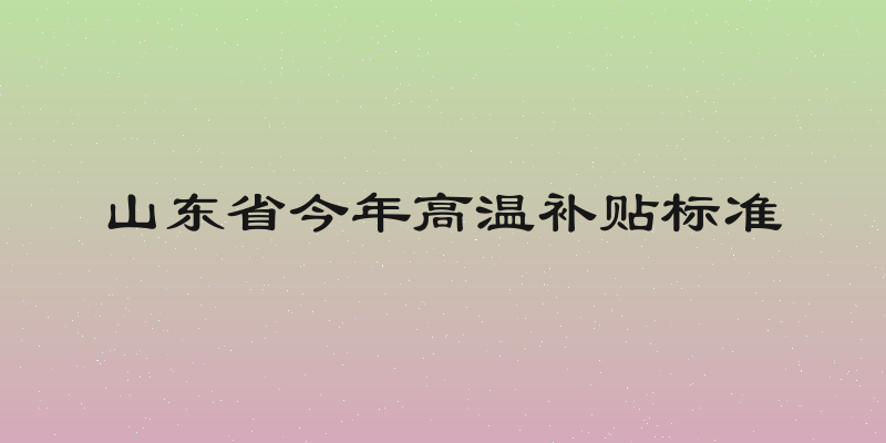 山东省今年高温补贴标准