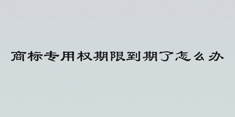 商标专用权期限到期了怎么办
