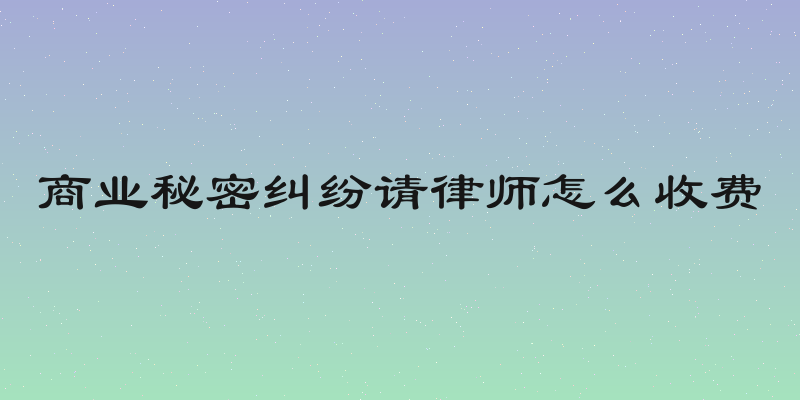 商业秘密纠纷请律师怎么收费