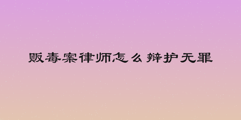 贩毒案律师怎么辩护无罪
