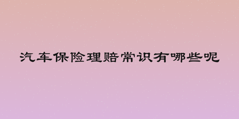 汽车保险理赔常识有哪些呢
